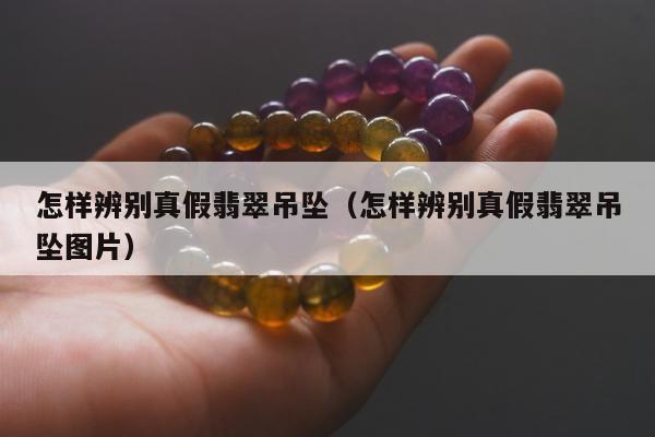 怎样辨别真假翡翠吊坠，怎样辨别真假翡翠吊坠图片