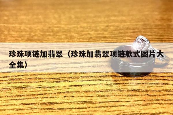 珍珠项链加翡翠，珍珠加翡翠项链款式图片大全集