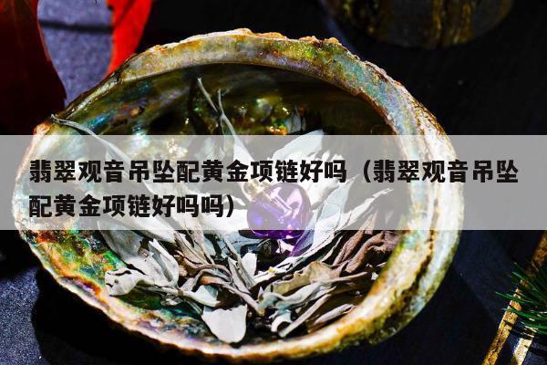 翡翠观音吊坠配黄金项链好吗，翡翠观音吊坠配黄金项链好吗吗