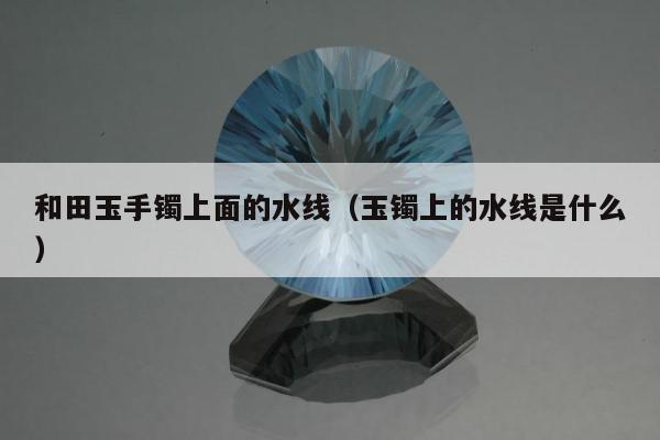 和田玉手镯上面的水线，玉镯上的水线是什么