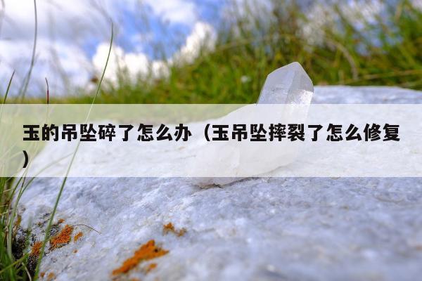 玉的吊坠碎了怎么办，玉吊坠摔裂了怎么修复