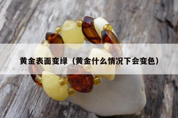 黄金表面变绿，黄金什么情况下会变色
