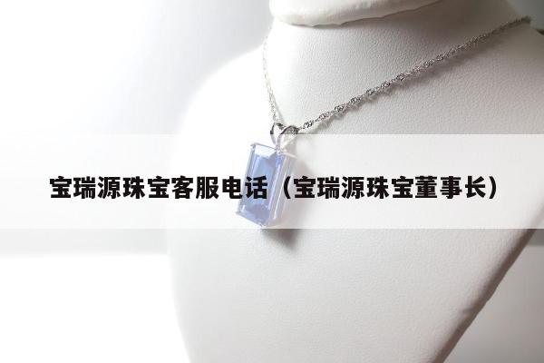 宝瑞源珠宝客服电话，宝瑞源珠宝董事长