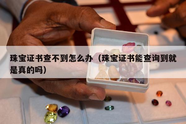 珠宝证书查不到怎么办，珠宝证书能查询到就是真的吗