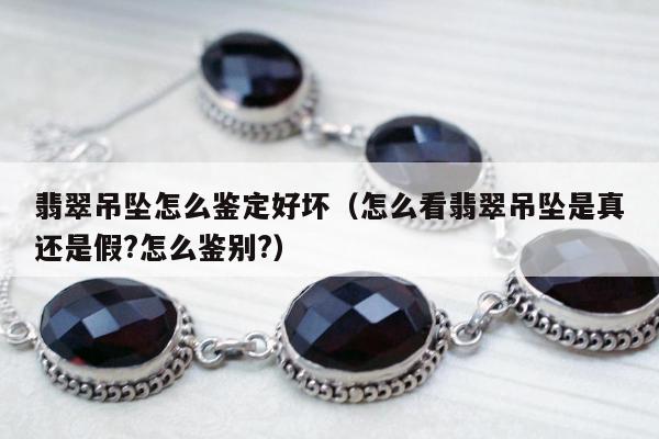 翡翠吊坠怎么鉴定好坏，怎么看翡翠吊坠是真还是假?怎么鉴别?