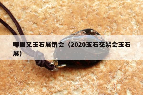 哪里又玉石展销会，2020玉石交易会玉石展