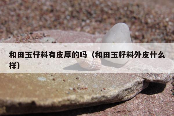 和田玉仔料有皮厚的吗，和田玉籽料外皮什么样