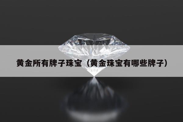 黄金所有牌子珠宝，黄金珠宝有哪些牌子