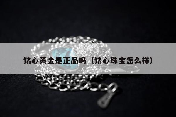 铭心黄金是正品吗，铭心珠宝怎么样