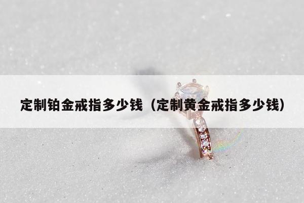 定制铂金戒指多少钱，定制黄金戒指多少钱