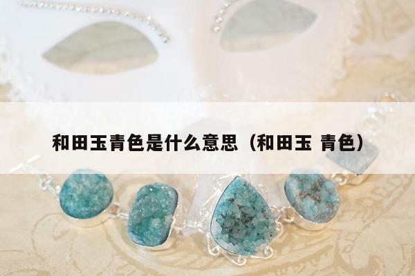 和田玉青色是什么意思，和田玉 青色