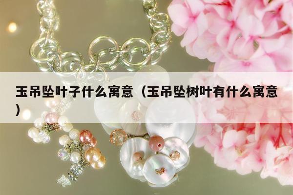 玉吊坠叶子什么寓意，玉吊坠树叶有什么寓意