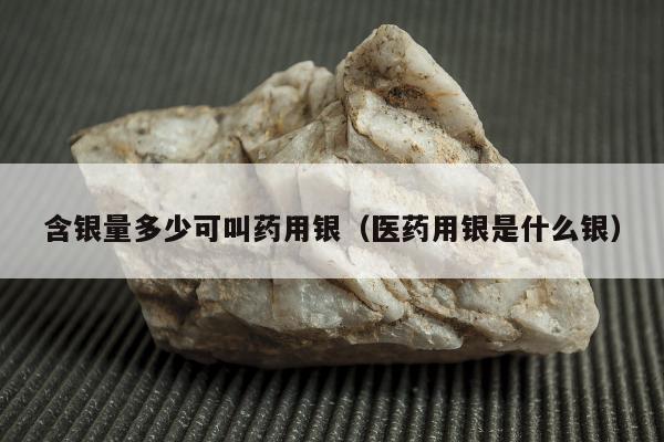 含银量多少可叫药用银，医药用银是什么银