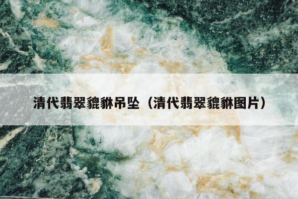 清代翡翠貔貅吊坠，清代翡翠貔貅图片