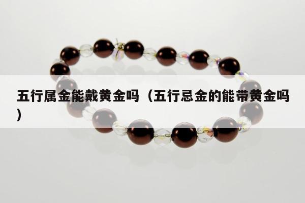 五行属金能戴黄金吗，五行忌金的能带黄金吗