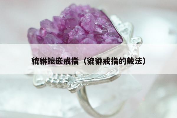 貔貅镶嵌戒指，貔貅戒指的戴法