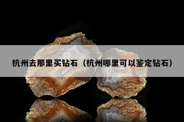 杭州去那里买钻石，杭州哪里可以鉴定钻石