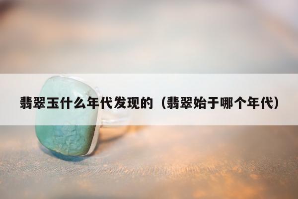 翡翠玉什么年代发现的，翡翠始于哪个年代