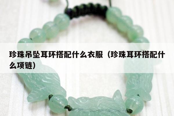 珍珠吊坠耳环搭配什么衣服，珍珠耳环搭配什么项链