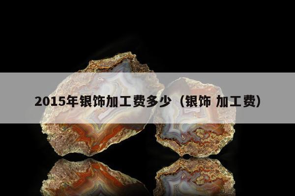 015年银饰加工费多少，银饰
