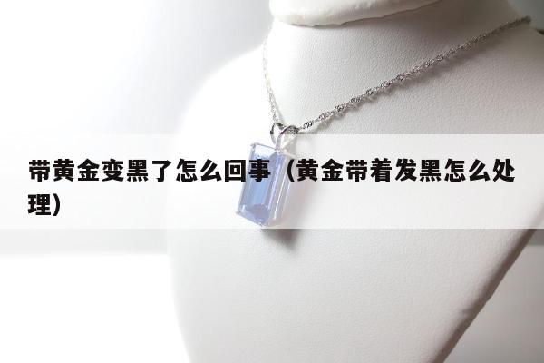 带黄金变黑了怎么回事，黄金带着发黑怎么处理
