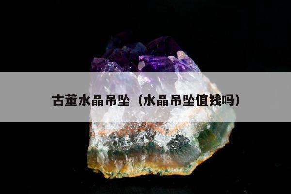 古董水晶吊坠，水晶吊坠值钱吗