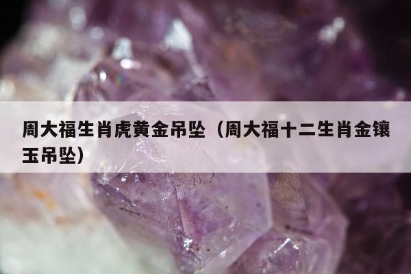 周大福生肖虎黄金吊坠，周大福十二生肖金镶玉吊坠