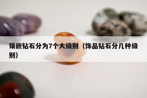 镶嵌钻石分为7个大级别，饰品钻石分几种级别