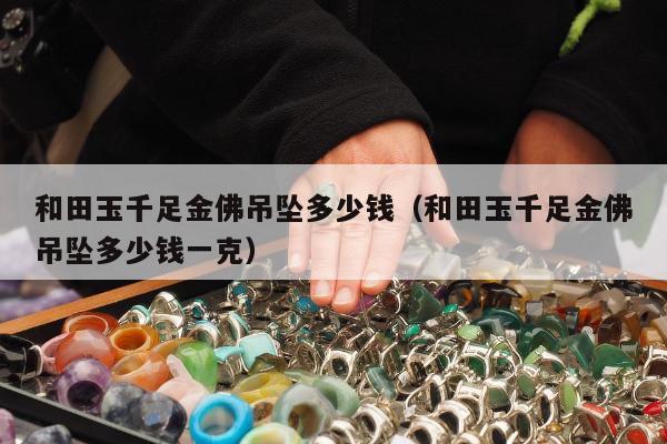 和田玉千足金佛吊坠多少钱，和田玉千足金佛吊坠多少钱一克