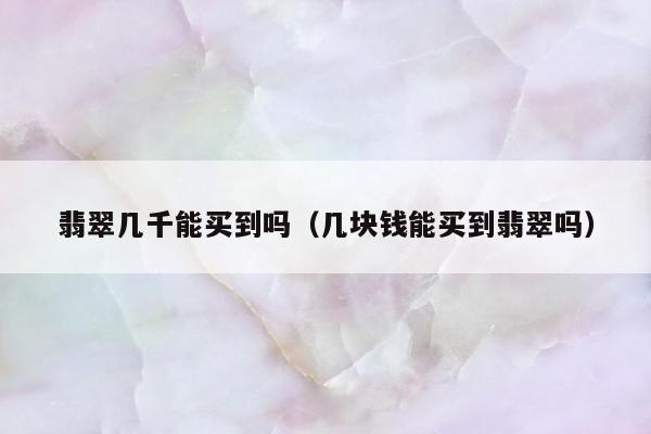 翡翠几千能买到吗，几块钱能买到翡翠吗