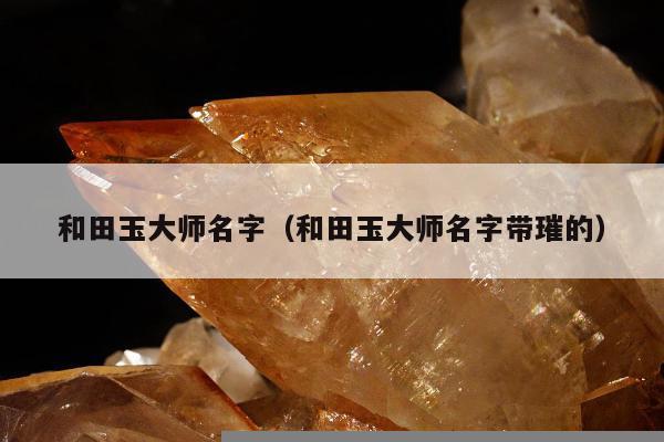 和田玉大师名字，和田玉大师名字带璀的