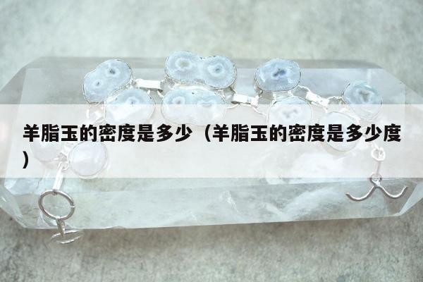 羊脂玉的密度是多少，羊脂玉的密度是多少度