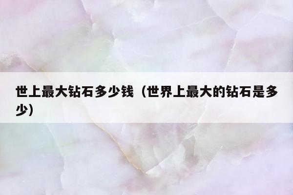 世上最大钻石多少钱，世界上最大的钻石是多少
