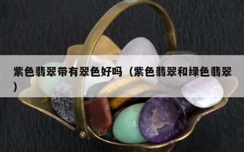 紫色翡翠带有翠色好吗，紫色翡翠和绿色翡翠