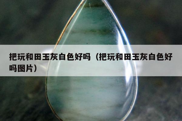 把玩和田玉灰白色好吗，把玩和田玉灰白色好吗图片