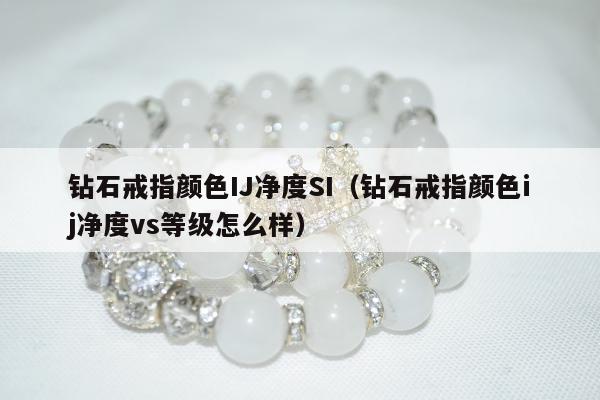 钻石戒指颜色IJ净度SI，钻石戒指颜色ij净度vs等级怎么样