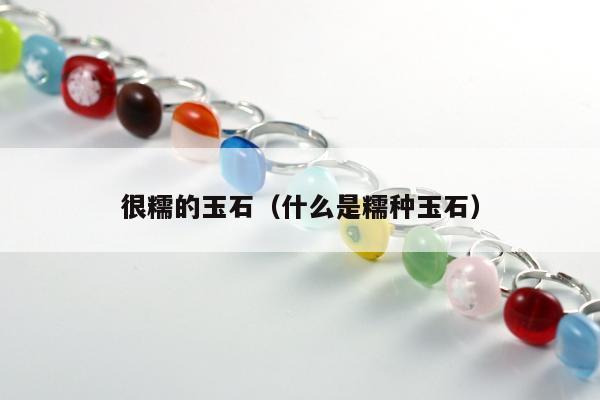 很糯的玉石，什么是糯种玉石