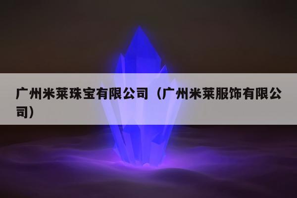 广州米莱珠宝有限公司，广州米莱服饰有限公司