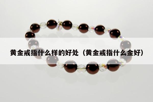 黄金戒指什么样的好处，黄金戒指什么金好