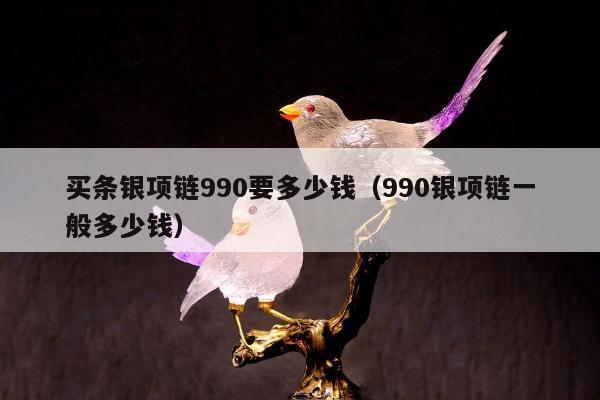 买条银项链990要多少钱 990银项链一般多少钱