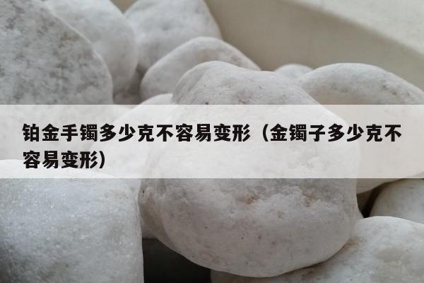 铂金手镯多少克不容易变形 金镯子多少克不容易变形