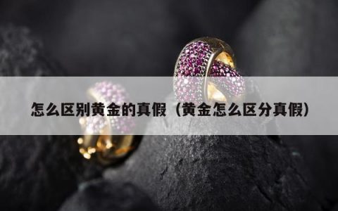 怎么区别黄金的真假 黄金怎么区分真假