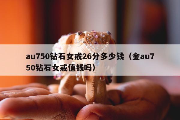au750钻石女戒26分多少钱 金au750钻石女戒值钱吗