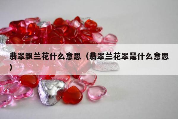 翡翠飘兰花什么意思 翡翠兰花翠是什么意思