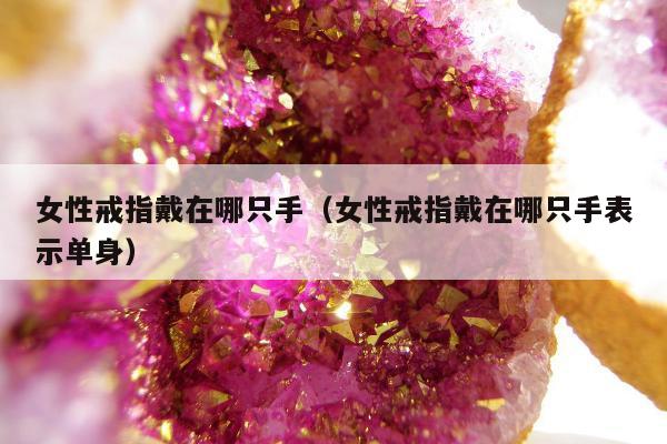 女性戒指戴在哪只手 女性戒指戴在哪只手表示单身
