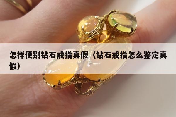 怎样便别钻石戒指真假 钻石戒指怎么鉴定真假