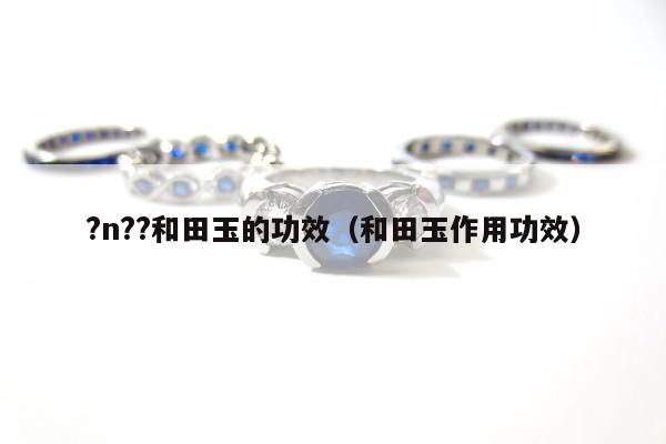 ?n??和田玉的功效 和田玉作用功效