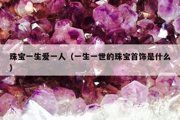 珠宝一生爱一人 一生一世的珠宝首饰是什么