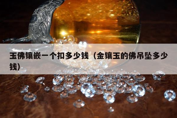 玉佛镶嵌一个扣多少钱 金镶玉的佛吊坠多少钱