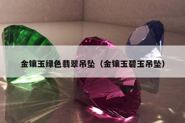 金镶玉绿色翡翠吊坠 金镶玉碧玉吊坠